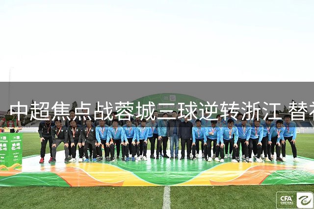 中超焦点战蓉城三球逆转浙江 替补奇兵献绝杀