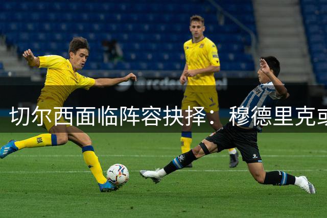 切尔西面临阵容抉择：穆德里克或遭外租欧洲联赛
