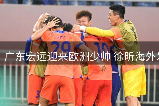 广东宏远迎来欧洲少帅 徐昕海外发展获俱乐部支持