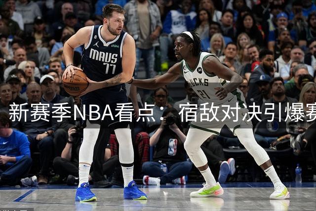 新赛季NBA看点：宿敌对决引爆赛场热议