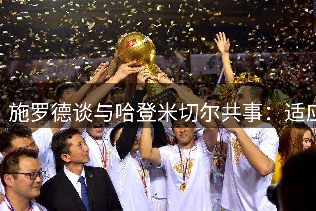 施罗德谈与哈登米切尔共事：适应单打型球星颇具挑战