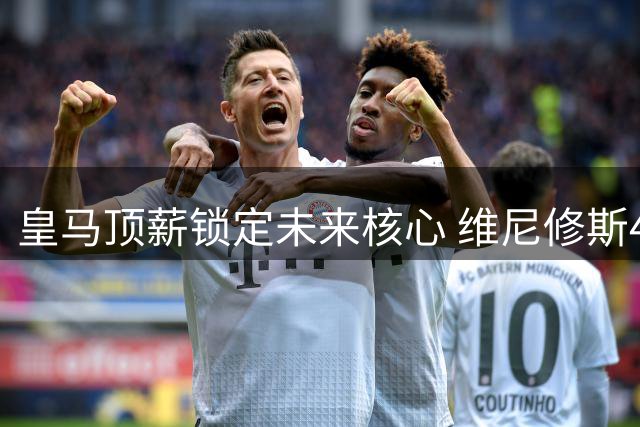皇马顶薪锁定未来核心 维尼修斯4年长约粉碎枪手亿元梦
