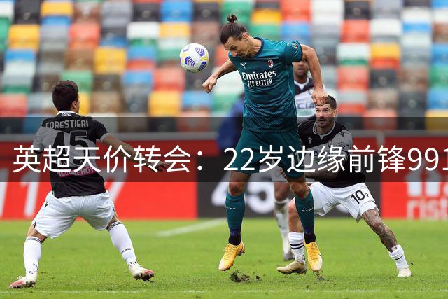 英超天价转会：22岁边缘前锋9919万欧成交创纪录