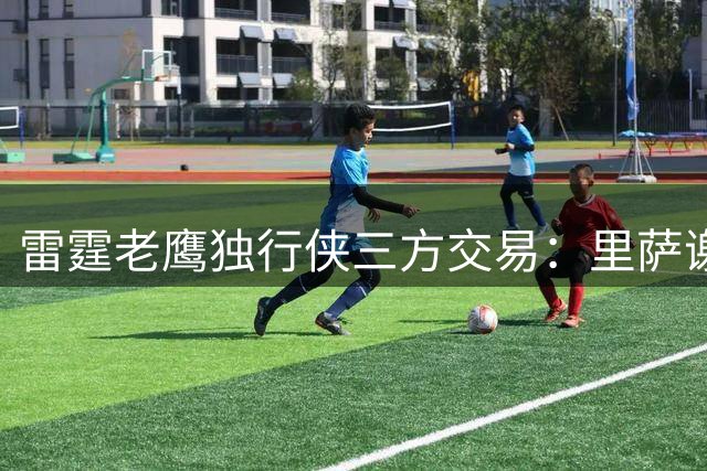 雷霆老鹰独行侠三方交易：里萨谢加盟独行侠，多尔特转投亚特兰大